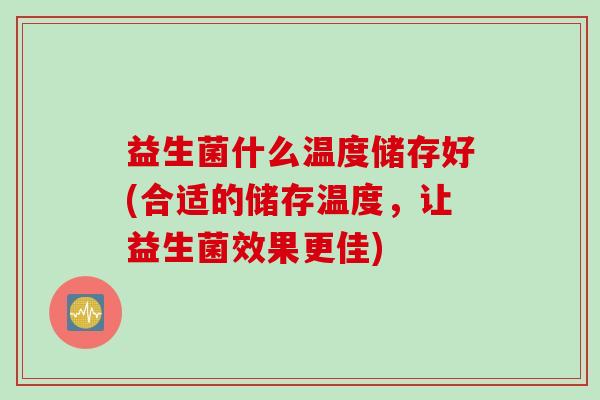 益生菌什么温度储存好(合适的储存温度,让益生菌效果更佳) 益生菌什么温度储存好(合适的储存温度,让益生菌效果更佳)