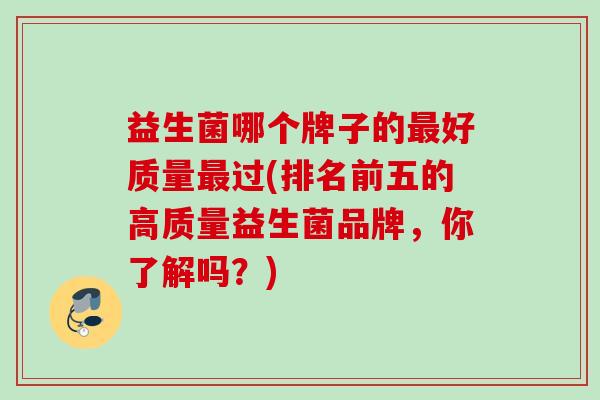 益生菌哪个牌子的最好质量最过(排名前五的高质量益生菌品牌，你了解吗？)