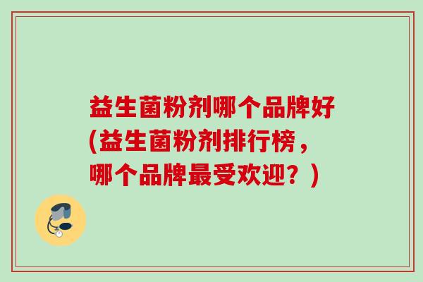 益生菌粉剂哪个品牌好(益生菌粉剂排行榜，哪个品牌最受欢迎？)