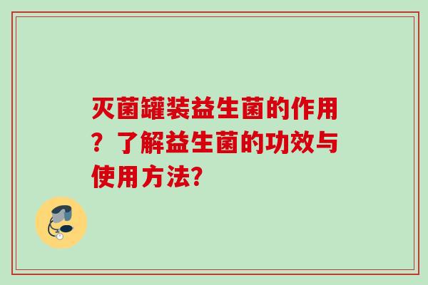 灭菌罐装益生菌的作用？了解益生菌的功效与使用方法？