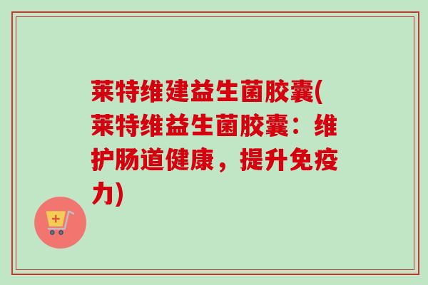 莱特维建益生菌胶囊(莱特维益生菌胶囊：维护肠道健康，提升力)