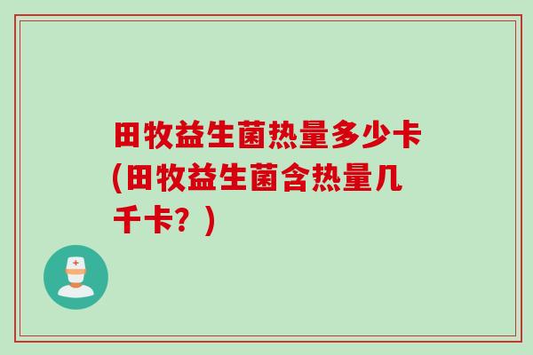 田牧益生菌热量多少卡(田牧益生菌含热量几千卡?) 田牧益生菌热量多少卡(田牧益生菌含热量几千卡?)