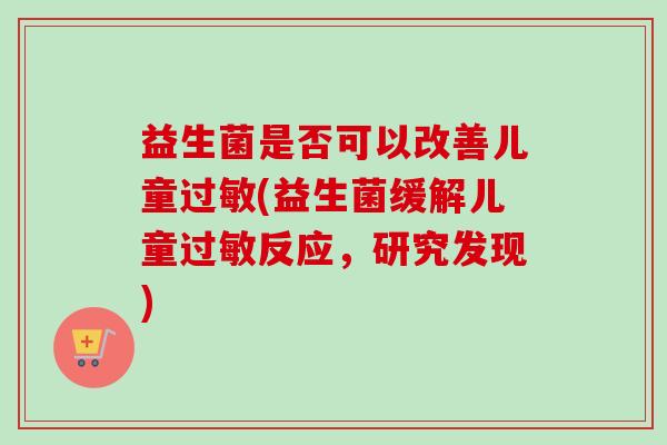 益生菌是否可以改善儿童(益生菌缓解儿童反应,研究发现) 益生菌是否可以改善儿童(益生菌缓解儿童反应,研究发现)