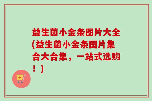 益生菌小金条图片大全(益生菌小金条图片集合大合集，一站式选购！)