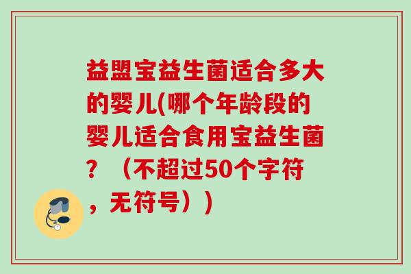 益盟宝益生菌适合多大的婴儿(哪个年龄段的婴儿适合食用宝益生菌?(不超过50个字符,无符号)) 益盟宝益生菌适合多大的婴儿(哪个年龄段的婴儿适合食用宝益生菌?(不超过50个字符,无符号))