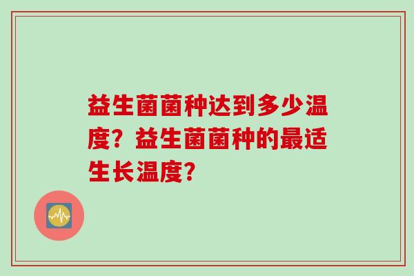 益生菌菌种达到多少温度?益生菌菌种的适生长温度? 益生菌菌种达到多少温度?益生菌菌种的适生长温度?