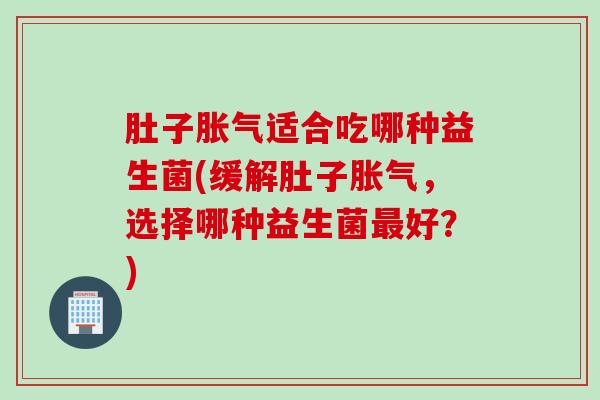 肚子适合吃哪种益生菌(缓解肚子,选择哪种益生菌好?) 肚子适合吃哪种益生菌(缓解肚子,选择哪种益生菌好?)