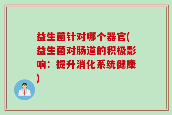 益生菌针对哪个器官(益生菌对肠道的积极影响:提升消化系统健康) 益生菌针对哪个器官(益生菌对肠道的积极影响:提升消化系统健康)