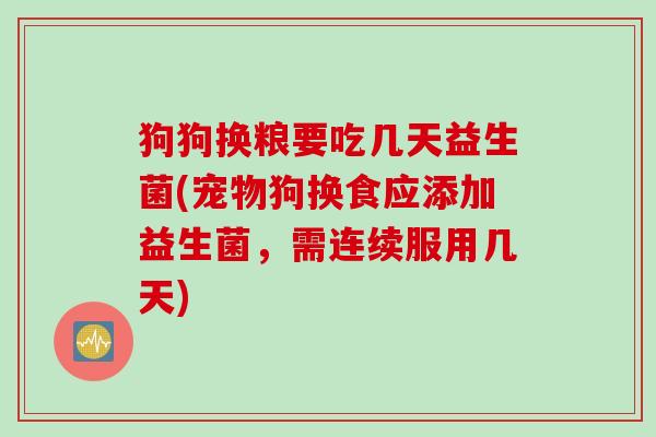 狗狗换粮要吃几天益生菌(宠物狗换食应添加益生菌,需连续服用几天) 狗狗换粮要吃几天益生菌(宠物狗换食应添加益生菌,需连续服用几天)
