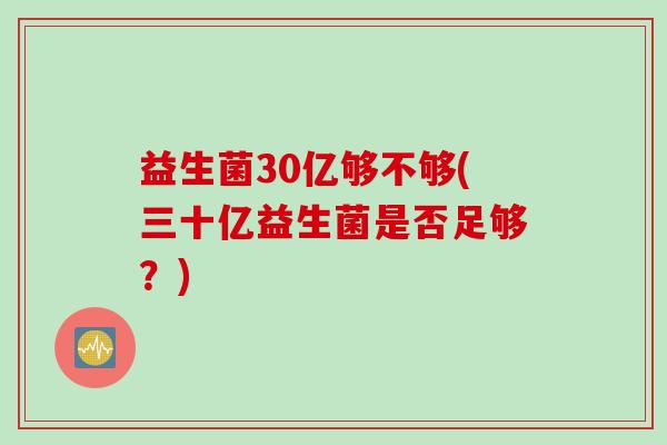 益生菌30亿够不够(三十亿益生菌是否足够?) 益生菌30亿够不够(三十亿益生菌是否足够?)