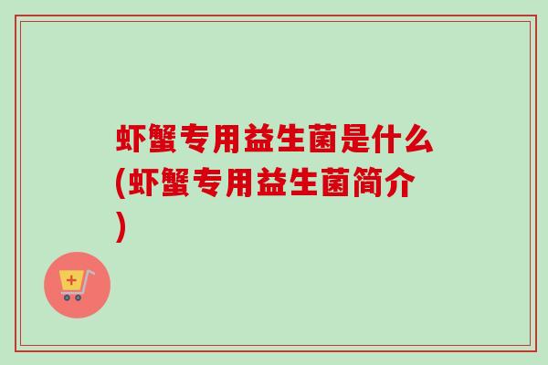 虾蟹专用益生菌是什么(虾蟹专用益生菌简介) 虾蟹专用益生菌是什么(虾蟹专用益生菌简介)