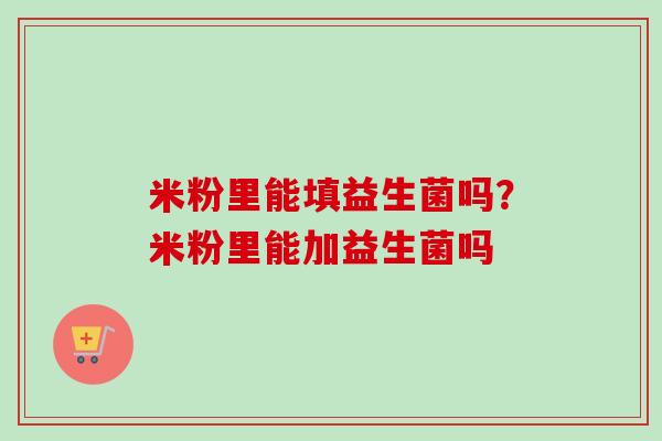 米粉里能填益生菌吗？米粉里能加益生菌吗