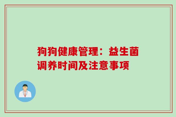 狗狗健康管理:益生菌调养时间及注意事项 狗狗健康管理:益生菌调养时间及注意事项