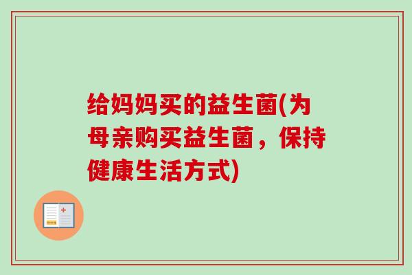 给妈妈买的益生菌(为母亲购买益生菌，保持健康生活方式)