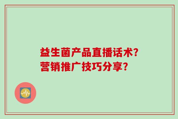 益生菌产品直播话术？营销推广技巧分享？