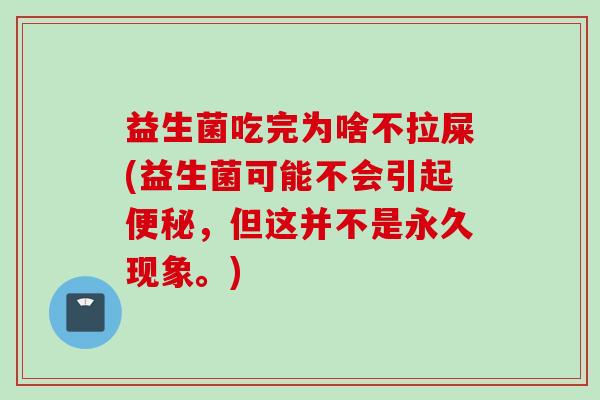 益生菌吃完为啥不拉屎(益生菌可能不会引起便秘，但这并不是永久现象。)
