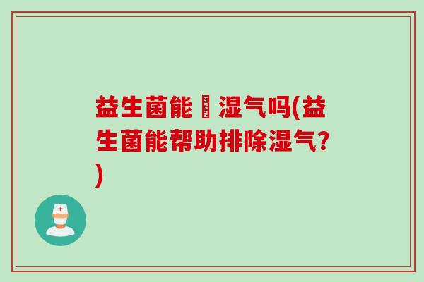 益生菌能袪湿气吗(益生菌能帮助排除湿气?) 益生菌能袪湿气吗(益生菌能帮助排除湿气?)