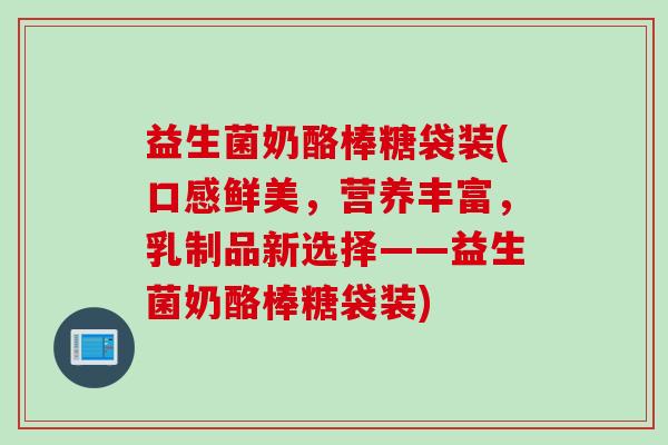 益生菌奶酪棒糖袋装(口感鲜美,营养丰富,乳制品新选择——益生菌奶酪棒糖袋装) 益生菌奶酪棒糖袋装(口感鲜美,营养丰富,乳制品新选择——益生菌奶酪棒糖袋装)