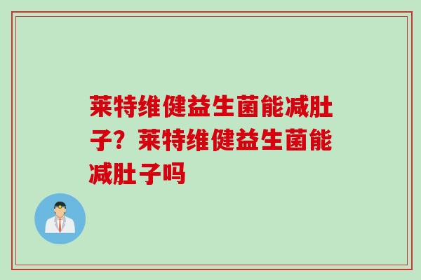 莱特维健益生菌能减肚子?莱特维健益生菌能减肚子吗 莱特维健益生菌能减肚子?莱特维健益生菌能减肚子吗