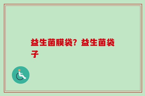 益生菌膜袋?益生菌袋子 益生菌膜袋?益生菌袋子