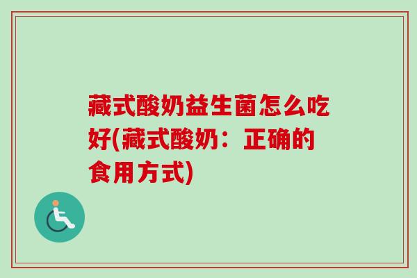藏式酸奶益生菌怎么吃好(藏式酸奶:正确的食用方式) 藏式酸奶益生菌怎么吃好(藏式酸奶:正确的食用方式)