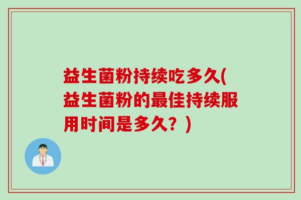 益生菌粉持续吃多久(益生菌粉的佳持续服用时间是多久?) 益生菌粉持续吃多久(益生菌粉的佳持续服用时间是多久?)
