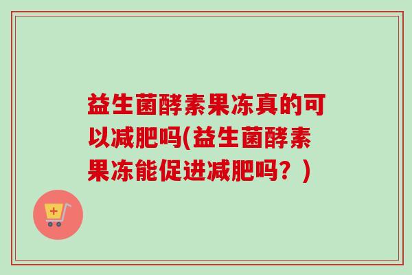 益生菌酵素果冻真的可以减肥吗(益生菌酵素果冻能促进减肥吗？)