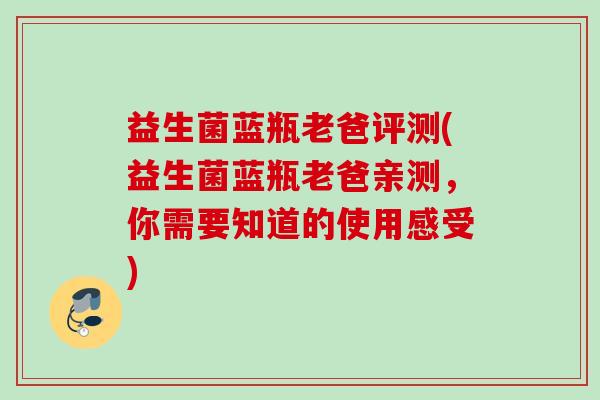 益生菌蓝瓶老爸评测(益生菌蓝瓶老爸亲测,你需要知道的使用感受) 益生菌蓝瓶老爸评测(益生菌蓝瓶老爸亲测,你需要知道的使用感受)