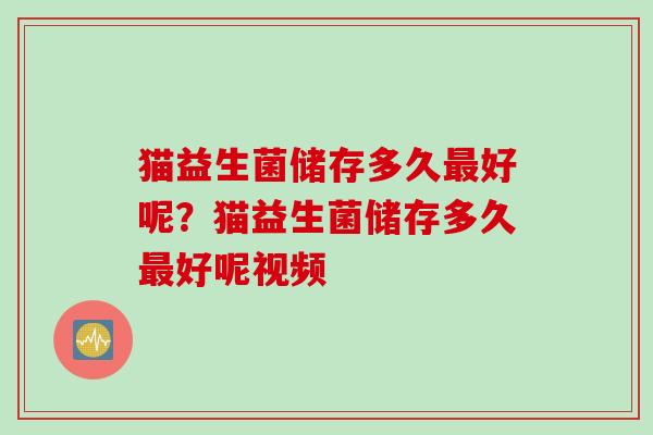猫益生菌储存多久好呢?猫益生菌储存多久好呢视频 猫益生菌储存多久好呢?猫益生菌储存多久好呢视频