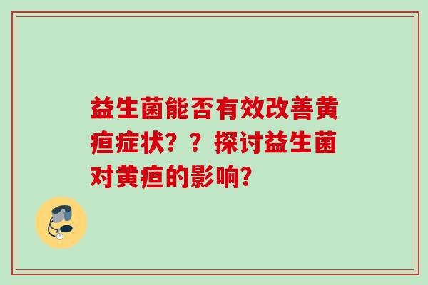 益生菌能否有效改善黄疸症状？？探讨益生菌对黄疸的影响？