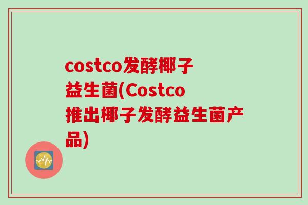 costco发酵椰子益生菌(Costco推出椰子发酵益生菌产品)