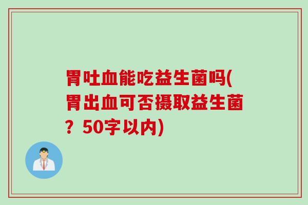 胃吐能吃益生菌吗(胃出可否摄取益生菌?50字以内) 胃吐能吃益生菌吗(胃出可否摄取益生菌?50字以内)