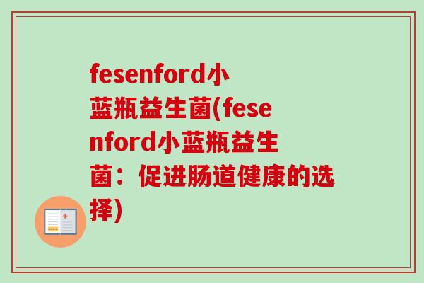 fesenford小蓝瓶益生菌(fesenford小蓝瓶益生菌：促进肠道健康的选择)