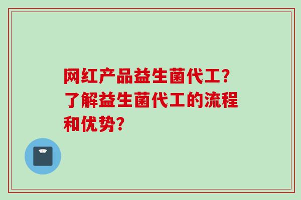 网红产品益生菌代工?了解益生菌代工的流程和优势? 网红产品益生菌代工?了解益生菌代工的流程和优势?