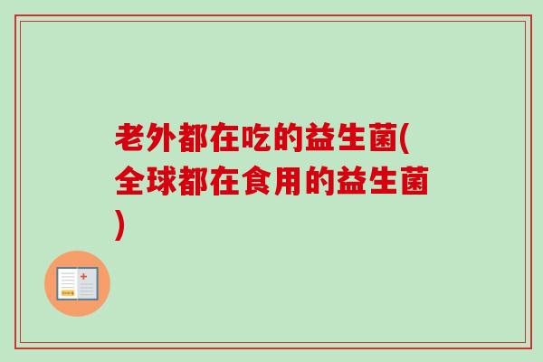 老外都在吃的益生菌(全球都在食用的益生菌) 老外都在吃的益生菌(全球都在食用的益生菌)