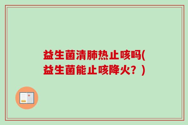 益生菌清热止咳吗(益生菌能止咳降火？)