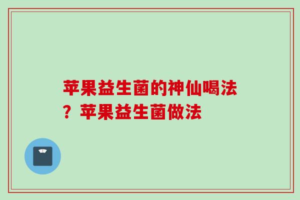 苹果益生菌的神仙喝法?苹果益生菌做法 苹果益生菌的神仙喝法?苹果益生菌做法