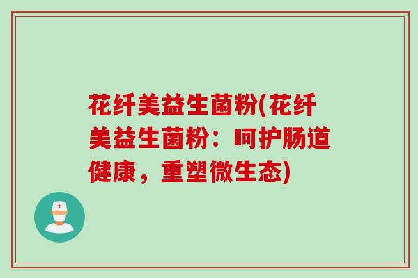 花纤美益生菌粉(花纤美益生菌粉:呵护肠道健康,重塑微生态) 花纤美益生菌粉(花纤美益生菌粉:呵护肠道健康,重塑微生态)