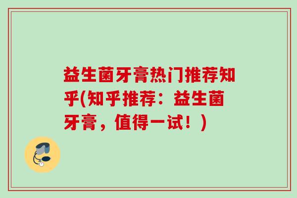 益生菌牙膏热门推荐知乎(知乎推荐:益生菌牙膏,值得一试!) 益生菌牙膏热门推荐知乎(知乎推荐:益生菌牙膏,值得一试!)