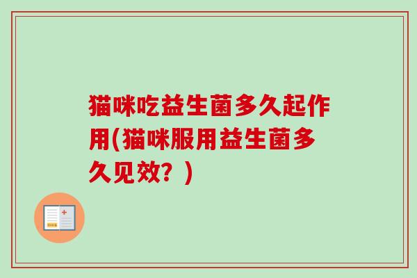 猫咪吃益生菌多久起作用(猫咪服用益生菌多久见效？)