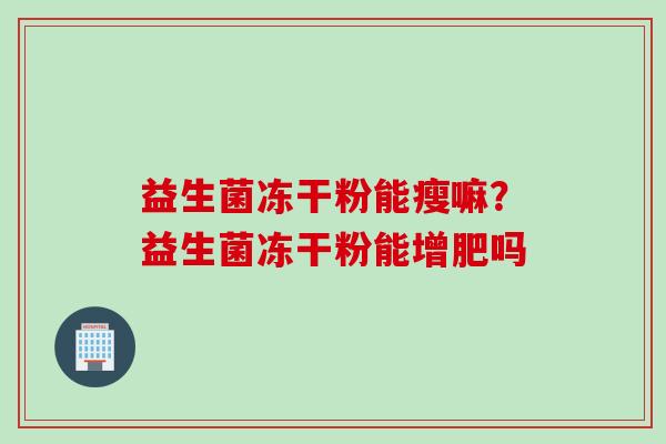 益生菌冻干粉能瘦嘛?益生菌冻干粉能增肥吗 益生菌冻干粉能瘦嘛?益生菌冻干粉能增肥吗