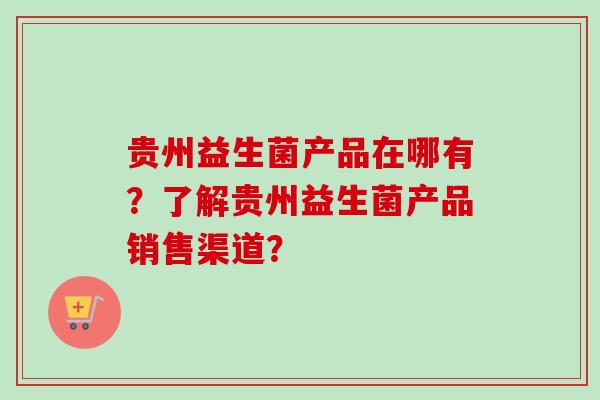 贵州益生菌产品在哪有？了解贵州益生菌产品销售渠道？