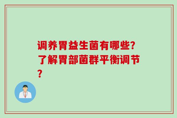 调养胃益生菌有哪些?了解胃部菌群平衡调节? 调养胃益生菌有哪些?了解胃部菌群平衡调节?