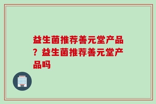益生菌推荐善元堂产品?益生菌推荐善元堂产品吗 益生菌推荐善元堂产品?益生菌推荐善元堂产品吗