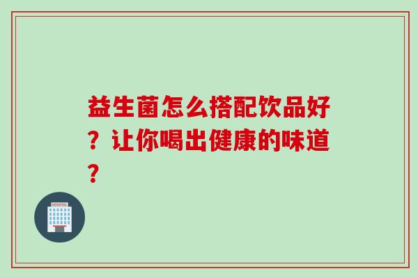 益生菌怎么搭配饮品好?让你喝出健康的味道? 益生菌怎么搭配饮品好?让你喝出健康的味道?