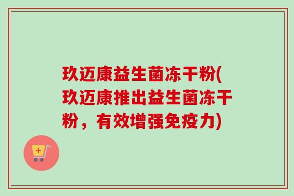 玖迈康益生菌冻干粉(玖迈康推出益生菌冻干粉，有效增强力)