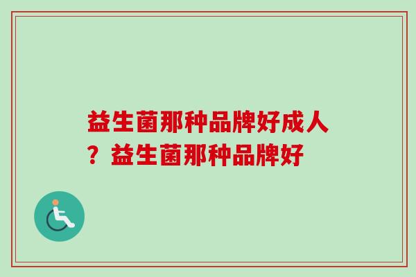 益生菌那种品牌好成人?益生菌那种品牌好 益生菌那种品牌好成人?益生菌那种品牌好