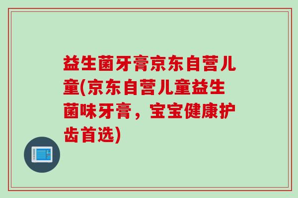 益生菌牙膏京东自营儿童(京东自营儿童益生菌味牙膏，宝宝健康护齿首选)