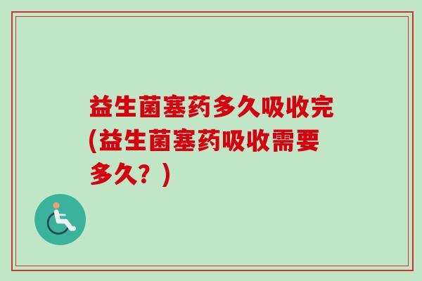 益生菌塞药多久吸收完(益生菌塞药吸收需要多久？)