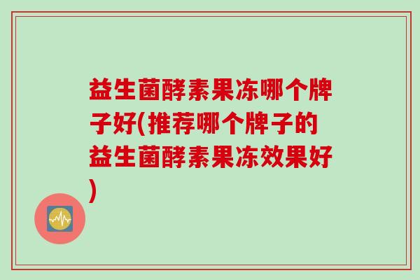 益生菌酵素果冻哪个牌子好(推荐哪个牌子的益生菌酵素果冻效果好) 益生菌酵素果冻哪个牌子好(推荐哪个牌子的益生菌酵素果冻效果好)